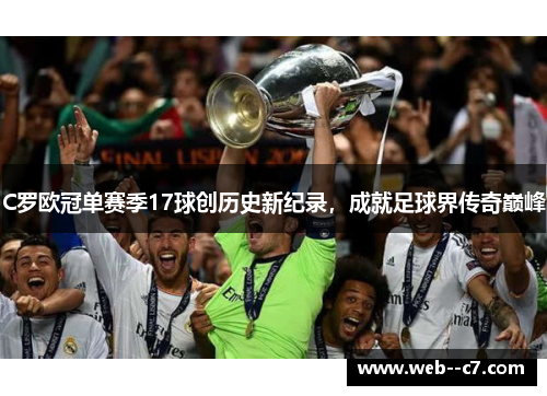 C罗欧冠单赛季17球创历史新纪录,成就足球界传奇巅峰 C罗欧冠单赛季17球创历史新纪录,成就足球界传奇巅峰