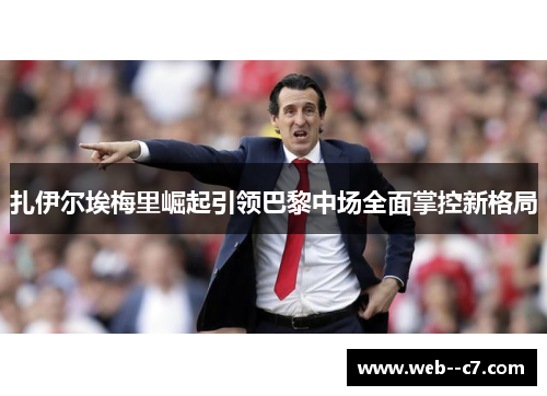 扎伊尔埃梅里崛起引领巴黎中场全面掌控新格局