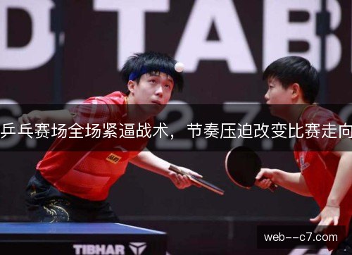 乒乓赛场全场紧逼战术,节奏压迫改变比赛走向 乒乓赛场全场紧逼战术,节奏压迫改变比赛走向