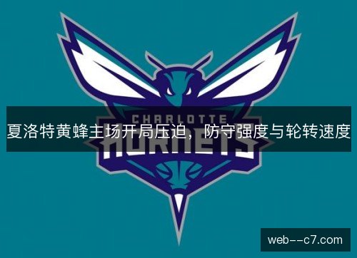 夏洛特黄蜂主场开局压迫,防守强度与轮转速度 夏洛特黄蜂主场开局压迫,防守强度与轮转速度