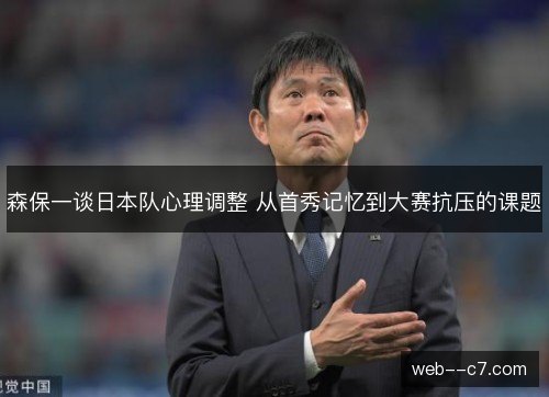 森保一谈日本队心理调整 从首秀记忆到大赛抗压的课题 森保一谈日本队心理调整 从首秀记忆到大赛抗压的课题